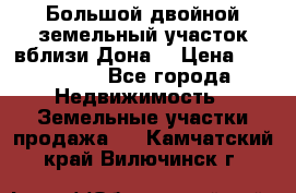  Большой двойной земельный участок вблизи Дона. › Цена ­ 760 000 - Все города Недвижимость » Земельные участки продажа   . Камчатский край,Вилючинск г.